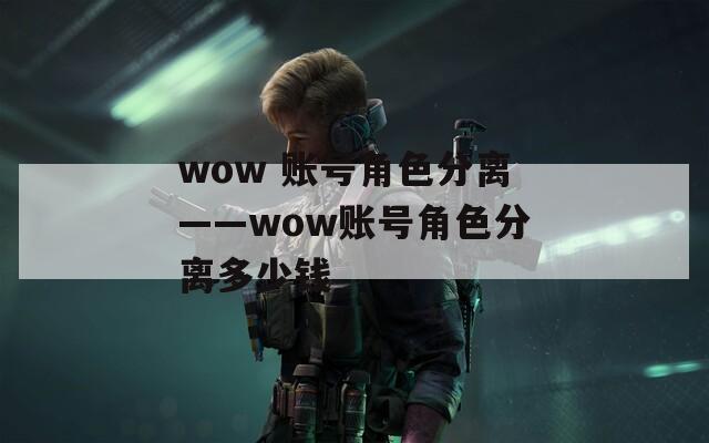 wow 账号角色分离——wow账号角色分离多少钱