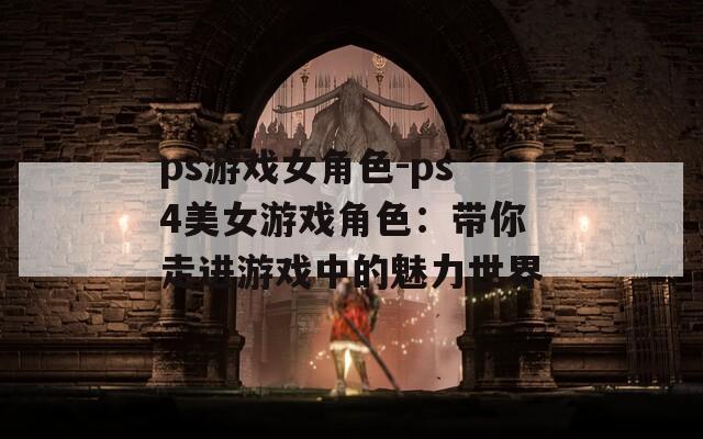 ps游戏女角色-ps4美女游戏角色：带你走进游戏中的魅力世界  第1张