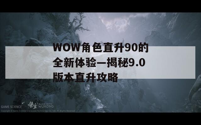 WOW角色直升90的全新体验—揭秘9.0版本直升攻略