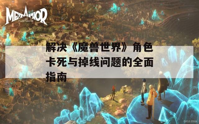 解决《魔兽世界》角色卡死与掉线问题的全面指南