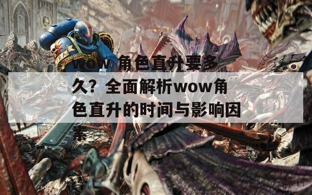 wow 角色直升要多久？全面解析wow角色直升的时间与影响因素  第1张