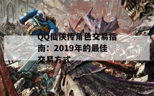 QQ仙侠传角色交易指南：2019年的最佳交易方式  第1张