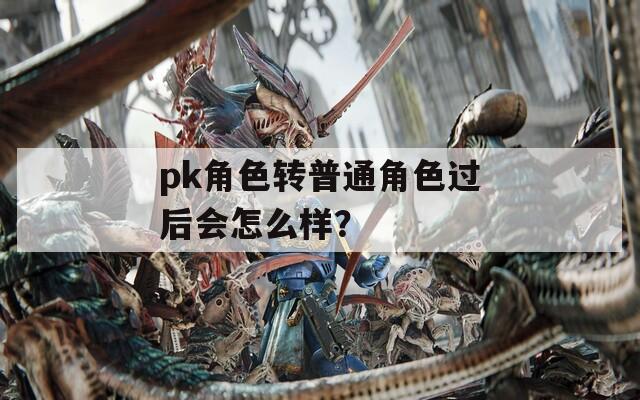 pk角色转普通角色过后会怎么样？  第1张