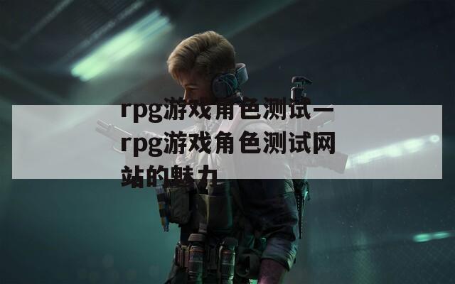 rpg游戏角色测试—rpg游戏角色测试网站的魅力  第1张
