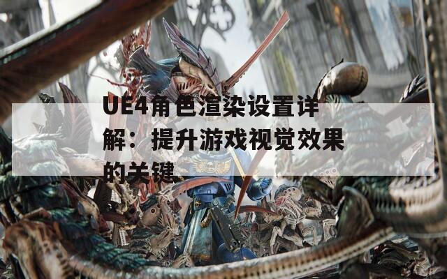 UE4角色渲染设置详解：提升游戏视觉效果的关键  第1张