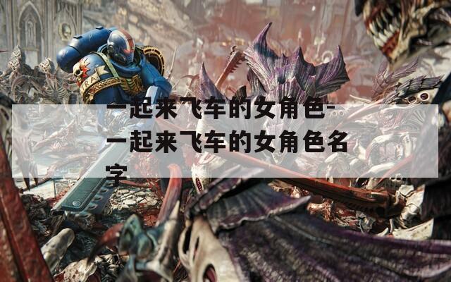 一起来飞车的女角色-一起来飞车的女角色名字  第1张