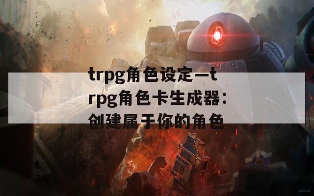 trpg角色设定—trpg角色卡生成器：创建属于你的角色  第1张