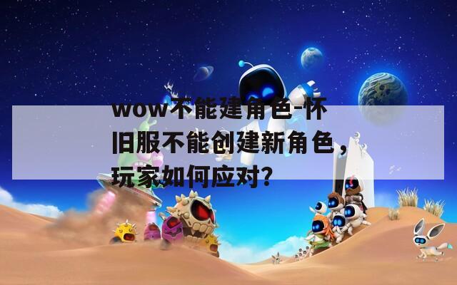 wow不能建角色-怀旧服不能创建新角色，玩家如何应对？  第1张