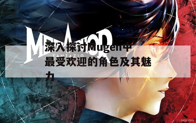 深入探讨Mugen中最受欢迎的角色及其魅力  第1张