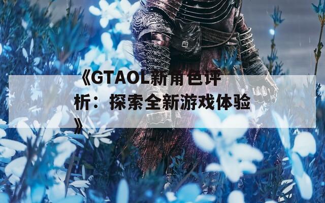 《GTAOL新角色评析：探索全新游戏体验》  第1张