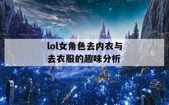 lol女角色去内衣与去衣服的趣味分析  第1张