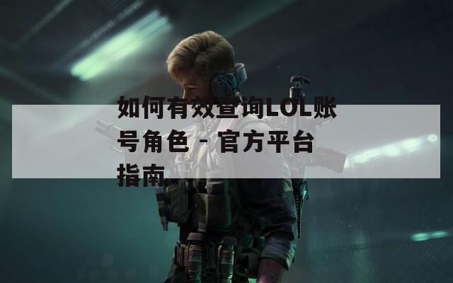 如何有效查询LOL账号角色 - 官方平台指南