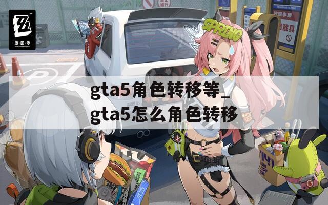 gta5角色转移等_gta5怎么角色转移  第1张