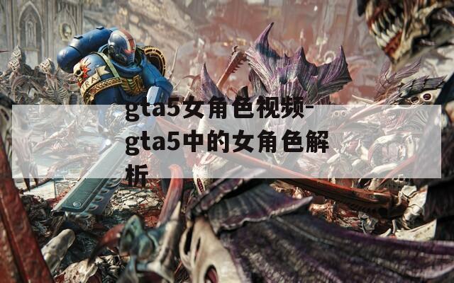 gta5女角色视频-gta5中的女角色解析  第1张