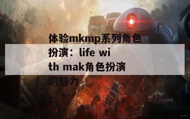 体验mkmp系列角色扮演：life with mak角色扮演的魅力  第1张