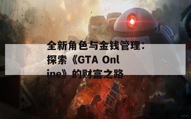 全新角色与金钱管理：探索《GTA Online》的财富之路
