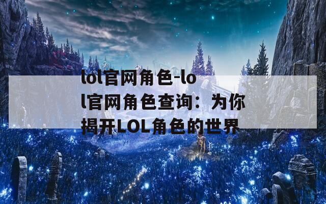 lol官网角色-lol官网角色查询：为你揭开LOL角色的世界  第1张