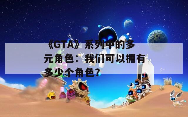 《GTA》系列中的多元角色：我们可以拥有多少个角色？  第1张