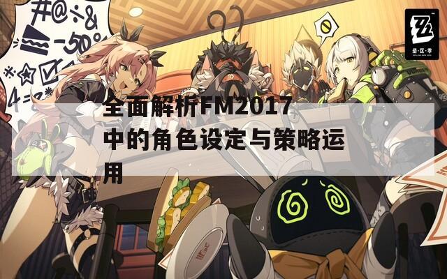 全面解析FM2017中的角色设定与策略运用  第1张