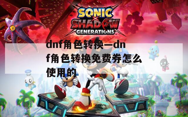 dnf角色转换—dnf角色转换免费券怎么使用的  第1张