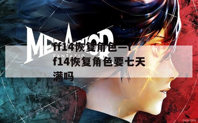 ff14恢复角色—ff14恢复角色要七天满吗  第1张