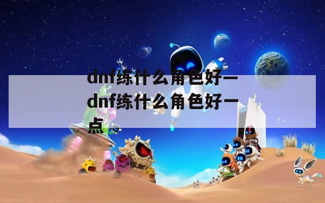 dnf练什么角色好—dnf练什么角色好一点