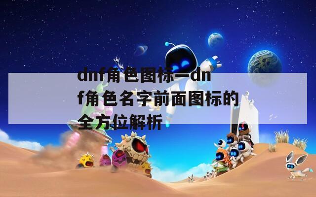 dnf角色图标—dnf角色名字前面图标的全方位解析  第1张