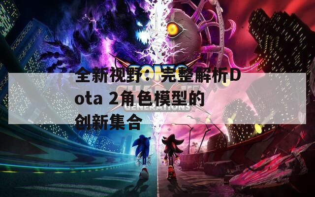 全新视野：完整解析Dota 2角色模型的创新集合  第1张
