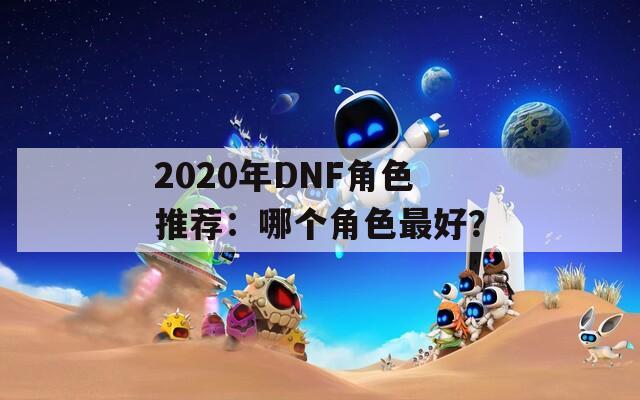 2020年DNF角色推荐：哪个角色最好？  第1张