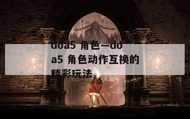 doa5 角色—doa5 角色动作互换的精彩玩法