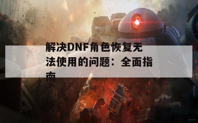 解决DNF角色恢复无法使用的问题：全面指南  第1张