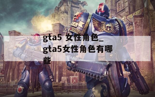 gta5 女性角色_gta5女性角色有哪些  第1张