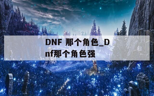 DNF 那个角色_Dnf那个角色强  第1张