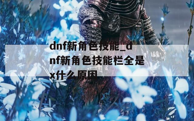 dnf新角色技能_dnf新角色技能栏全是x什么原因
