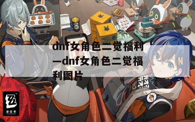 dnf女角色二觉福利—dnf女角色二觉福利图片