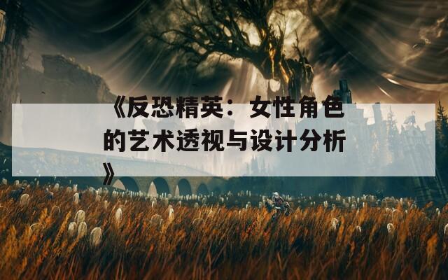 《反恐精英：女性角色的艺术透视与设计分析》