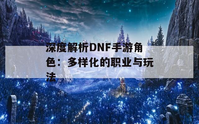 深度解析DNF手游角色：多样化的职业与玩法  第1张