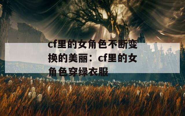 cf里的女角色不断变换的美丽：cf里的女角色穿绿衣服