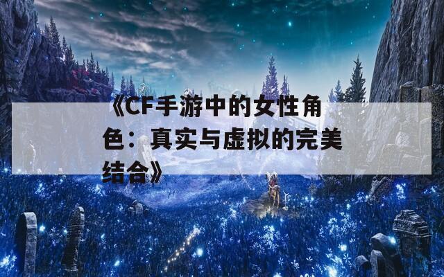 《CF手游中的女性角色：真实与虚拟的完美结合》