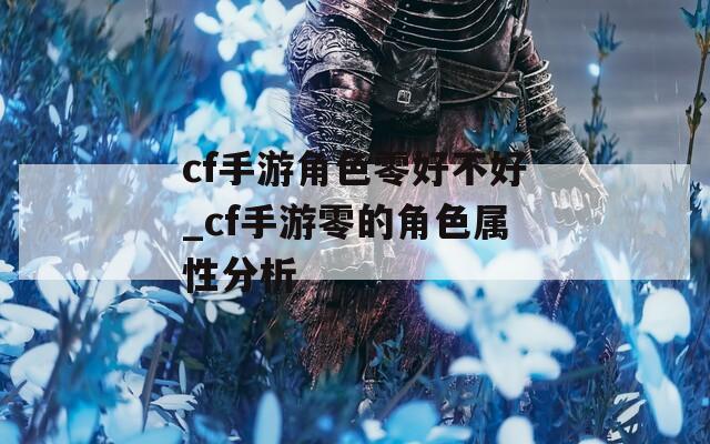 cf手游角色零好不好_cf手游零的角色属性分析