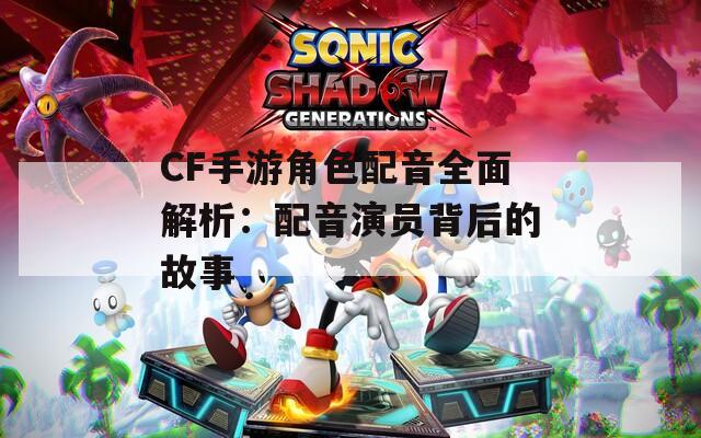 CF手游角色配音全面解析：配音演员背后的故事