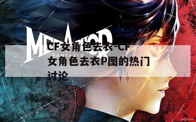 CF女角色去衣-CF女角色去衣P图的热门讨论