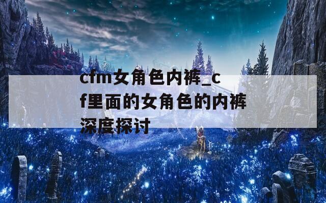 cfm女角色内裤_cf里面的女角色的内裤深度探讨